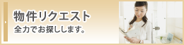 物件リクエスト 全力でお探しします。